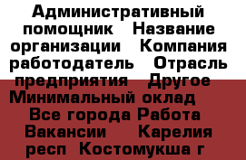 Административный помощник › Название организации ­ Компания-работодатель › Отрасль предприятия ­ Другое › Минимальный оклад ­ 1 - Все города Работа » Вакансии   . Карелия респ.,Костомукша г.